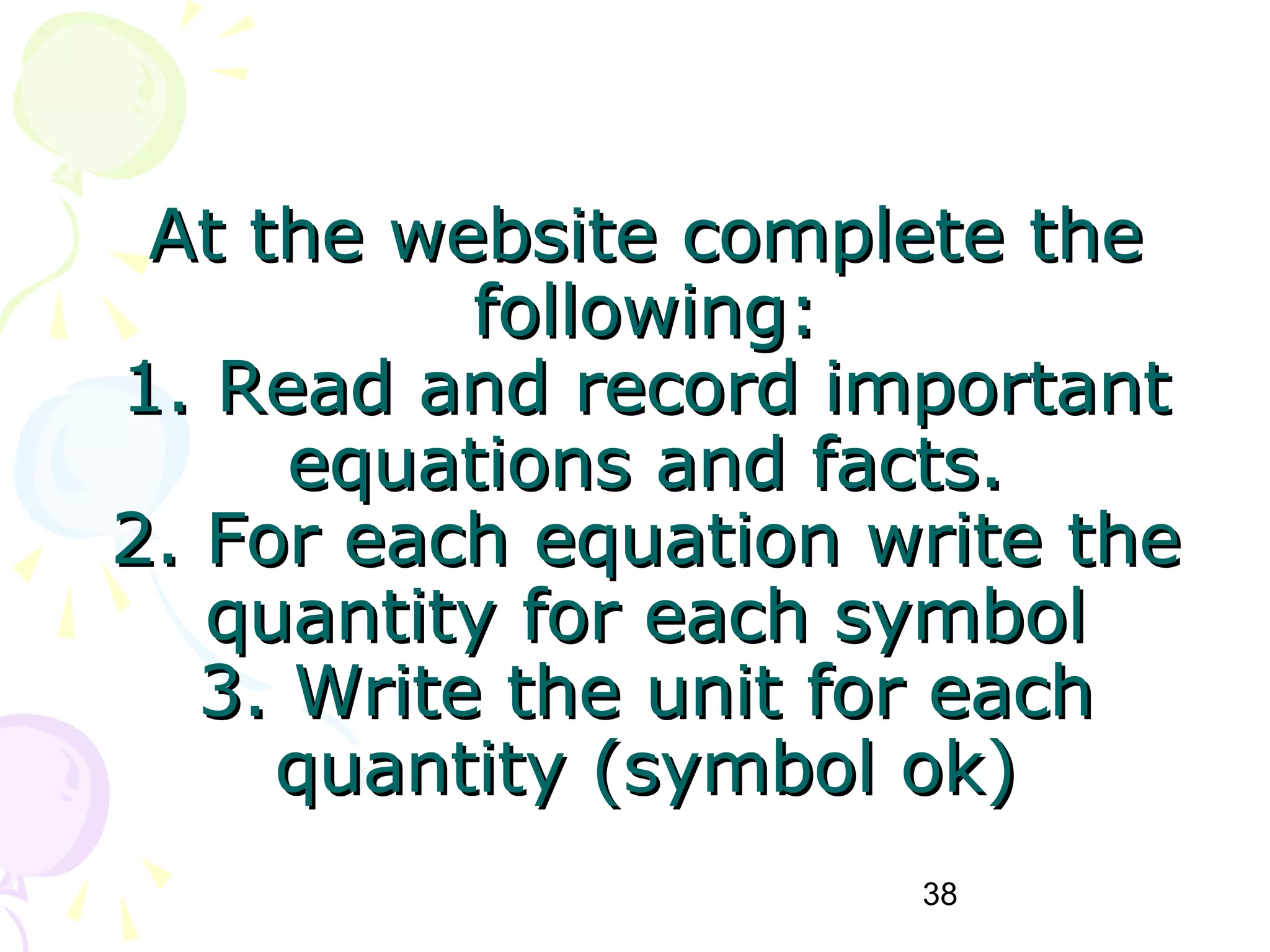38
At the website complete theAt the website complete the
following:following:
1. Read and record important1. Read and record important
equations and facts.equations and facts.
2. For each equation write the2. For each equation write the
quantity for each symbolquantity for each symbol
3. Write the unit for each3. Write the unit for each
quantity (symbol ok)quantity (symbol ok)
 