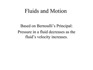 Fluids and Motion Based on Bernoulli’s Principal: Pressure in a fluid decreases as the fluid’s velocity increases. 
