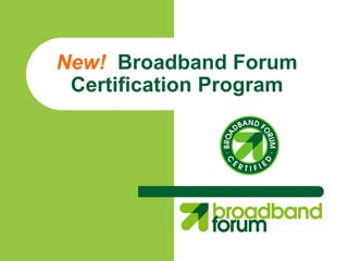 New! Broadband Forum
 Certification Program
 