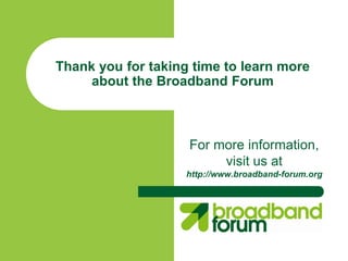 Thank you for taking time to learn more
     about the Broadband Forum



                    For more information,
                         visit us at
                    http://www.broadband-forum.org
 