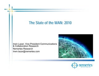 The State of the WAN: 2010




Irwin Lazar, Vice President Communications
& Collaboration Research
Nemertes Research
Irwin.lazar@nemertes.com
 