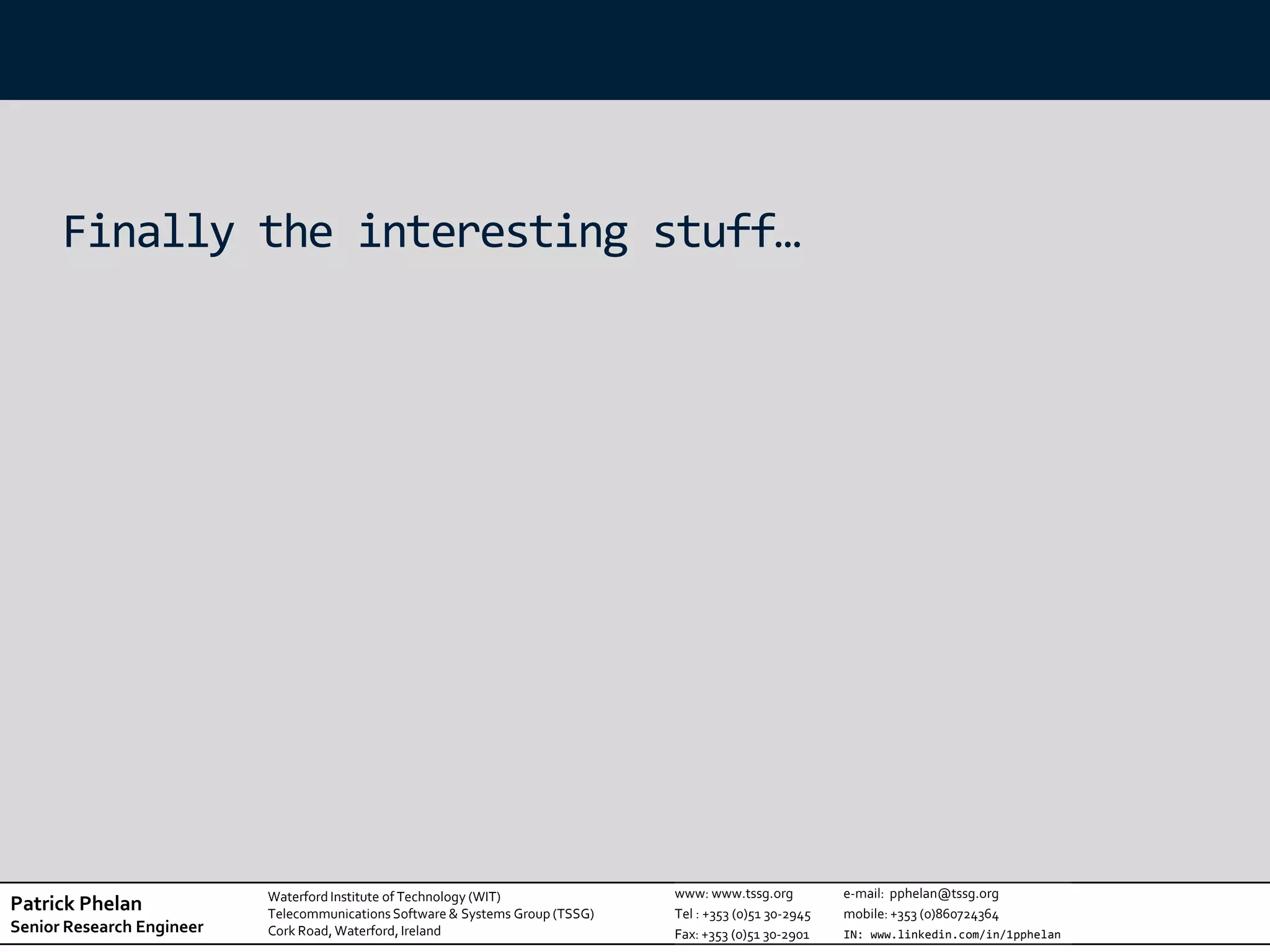 Finally the interesting stuff…




                           Waterford Institute of Technology (WIT)              www: www.tssg.org          e-mail: pphelan@tssg.org
Patrick Phelan             Telecommunications Software & Systems Group (TSSG)   Tel : +353 (0)51 30-2945   mobile: +353 (0)860724364
Senior Research Engineer   Cork Road, Waterford, Ireland                        Fax: +353 (0)51 30-2901    IN: www.linkedin.com/in/1pphelan
 