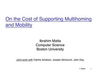 On the Cost of Supporting Multihoming
and Mobility


                      Ibrahim Matta
                    Computer Science
                    Boston University

    Joint work with Vatche Ishakian, Joseph Akinwumi, John Day


                                                          I. Matta   1
 