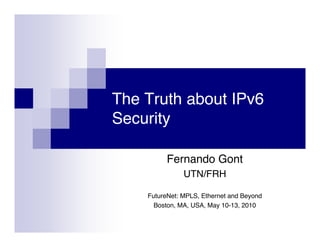 The Truth about IPv6
Security

          Fernando Gont
               UTN/FRH

    FutureNet: MPLS, Ethernet and Beyond
      Boston, MA, USA, May 10-13, 2010
 