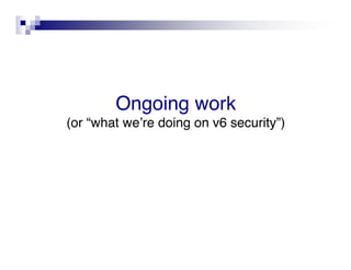 Ongoing work
(or “what weʼre doing on v6 security”)
 
