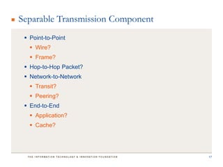 Separable Transmission Component
  Point-to-Point
    Wire?
    Frame?
  Hop-to-Hop Packet?
  Network-to-Network
    Transit?
    Peering?
  End-to-End
    Application?
    Cache?




                                   17
 