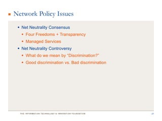 Network Policy Issues
  Net Neutrality Consensus
    Four Freedoms + Transparency
    Managed Services
  Net Neutrality Controversy
    What do we mean by “Discrimination?”
    Good discrimination vs. Bad discrimination




                                                  21
 
