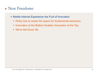 New Freedoms
  Mobile Internet Experience the Fruit of Innovation
    Policy has to create the space for fundamental advances.
    Innovation at the Bottom Enables Innovation at the Top.
    We’re Not Done Yet.




                                                                31
 