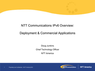 NTT Communications IPv6 Overview:

                          Deployment & Commercial Applications


                                                             Doug Junkins
                                                        Chief Technology Officer
                                                             NTT America




1   Proprietary and Confidential - © NTT America 2010
 