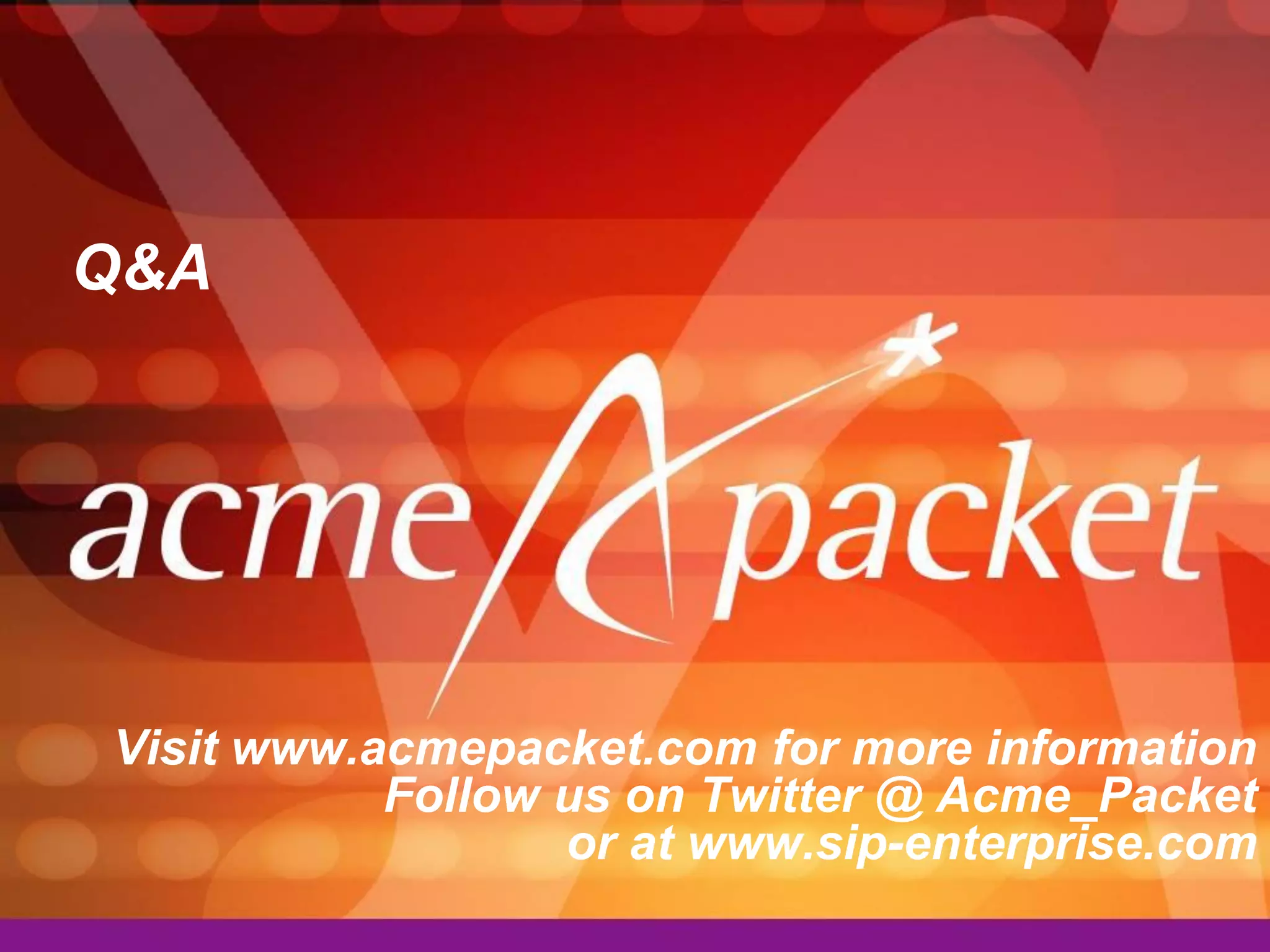 Q&A




Visit www.acmepacket.com for more information
           Follow us on Twitter @ Acme_Packet
                  or at www.sip-enterprise.com
 