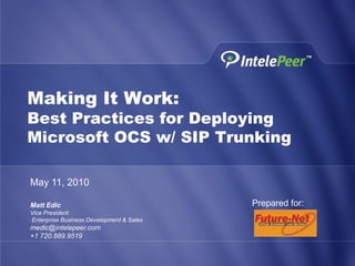 Making It Work:
Best Practices for Deploying
Microsoft OCS w/ SIP Trunking

May 11, 2010

Matt Edic                                 Prepared for:
Vice President
Enterprise Business Development & Sales
medic@intelepeer.com
+1 720.889.9519
 