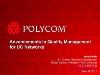 John Poole
Sr. Director, Business Development
Global Service Providers – UCC Alliances
+1 978 886-1129
John.Poole@polycom.com
May 11, 2010
Advancements in Quality Management
for UC Networks
 