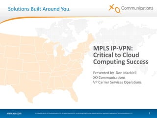 Solutions Built Around You.




                                                                                                            MPLS IP-VPN:
                                                                                                            Critical to Cloud
                                                                                                            Computing Success
                                                                                                            Presented by Don MacNeil
                                                                                                            XO Communications
                                                                                                            VP Carrier Services Operations




www.xo.com   © Copyright 2010. XO Communications, LLC. All rights reserved. XO, the XO design logo, and all related marks are registered trademarks of XO Communications, LLC.   1
 