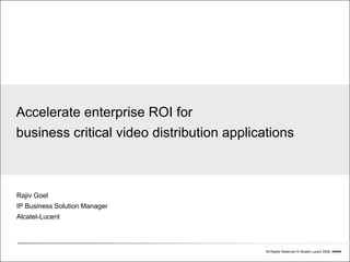 Accelerate enterprise ROI for
business critical video distribution applications



Rajiv Goel
IP Business Solution Manager
Alcatel-Lucent



                                            All Rights Reserved © Alcatel-Lucent 2006, #####
 