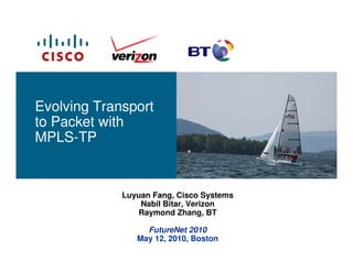 Evolving Transport
to Packet with
MPLS-TP


             Luyuan Fang, Cisco Systems
                 Nabil Bitar, Verizon
                Raymond Zhang, BT

                  FutureNet 2010
                May 12, 2010, Boston
 