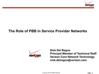 The Role of PBB in Service Provider Networks




                                 Nick Del Regno
                                 Principal Member of Technical Staff
                                 Verizon Core Network Technology
                                 nick.delregno@verizon.com



                   © Verizon 2010 All Rights Reserved        Page - 1
 