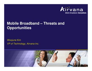 Mobile Broadband – Threats and
Opportunities


Woojune Kim
VP of Technology, Airvana Inc.
 