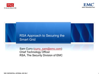 RSA Approach to Securing the
                      Smart Grid

                      Sam Curry (curry_sam@emc.com)
                      Chief Technology Officer
                      RSA, The Security Division of EMC




EMC CONFIDENTIAL—INTERNAL USE ONLY                        1
 