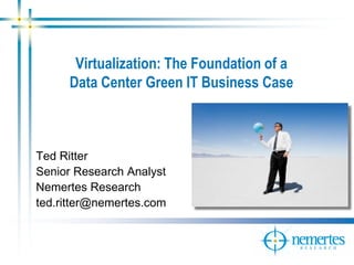 Virtualization: The Foundation of a
     Data Center Green IT Business Case



Ted Ritter
Senior Research Analyst
Nemertes Research
ted.ritter@nemertes.com
 