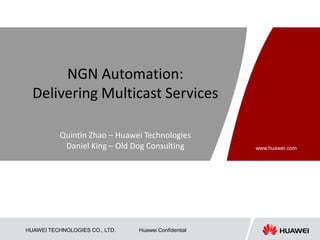 NGN Automation:
  Delivering Multicast Services

           Quintin Zhao – Huawei Technologies
            Daniel King – Old Dog Consulting          www.huawei.com




HUAWEI TECHNOLOGIES CO., LTD.   Huawei Confidential
 