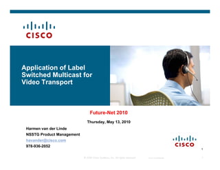 Video Initiative
Application of Label
Switched Multicast for
Overview and Strategy
Video Transport
Update


                                 Future-Net 2010
                              Thursday, May 13, 2010
 Harmen van der Linde
 NSSTG Product Management
 havander@cisco.com
 978-936-2052
                                                                                                   1


                            © 2008 Cisco Systems, Inc. All rights reserved.   Cisco Confidential   1
 