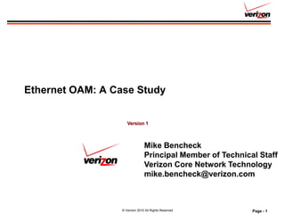 Ethernet OAM: A Case Study


                     Version 1



                                Mike Bencheck
                                Principal Member of Technical Staff
                                Verizon Core Network Technology
                                mike.bencheck@verizon.com



                  © Verizon 2010 All Rights Reserved        Page - 1
 