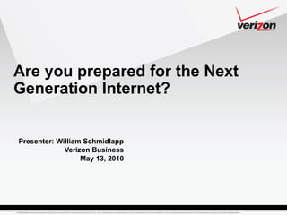 Are you prepared for the Next
Generation Internet?


  Presenter: William Schmidlapp
               Verizon Business
                    May 13, 2010




Confidential and proprietary material for authorized Verizon personnel only. Use, disclosure or distribution of this material is not permitted to any unauthorized persons or third parties except by written agreement.
 