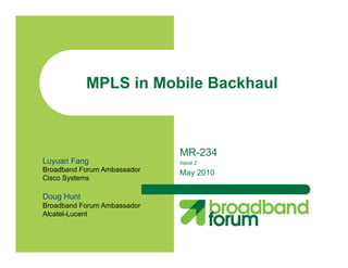 MPLS in Mobile Backhaul



                             MR-234
Luyuan Fang                  Issue 2
Broadband Forum Ambassador   May 2010
Cisco Systems

Doug Hunt
Broadband Forum Ambassador
Alcatel-Lucent
 