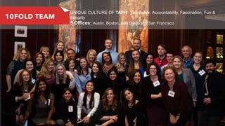 O U R T E A Mo UNIQUE CULTURE OF TAFFI: Teamwork, Accountability, Fascination, Fun &
Integrity
o 5 Offices: Austin, Boston, San Diego and San Francisco
THE 10FOLD
DIFFERENCE
10FOLD TEAM
 