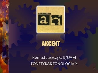 AKCENT
Konrad Juszczyk, IJ/UAM
FONETYKA&FONOLOGIA X
1
 
