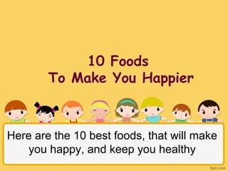 10 Foods
To Make You Happier
Here are the 10 best foods, that will make
you happy, and keep you healthy
 