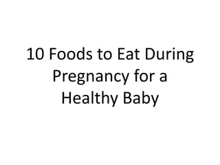 10 Foods to Eat During
Pregnancy for a
Healthy Baby
 
