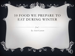 10 FOOD WE PREPARE TO
EAT DURING WINTER
By Ashal Gautam
 
