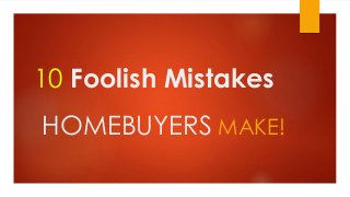 10 Foolish Mistakes 
HOMEBUYERS MAKE! 
