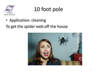 10 foot pole
• Application: cleaning
To get the spider web off the house
5