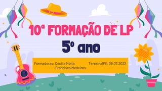 10ª FORMAÇÃO DE LP
5º ano
Formadoras: Cecília Moita Teresina(PI), 06.07.2022
Francisca Medeiros
 