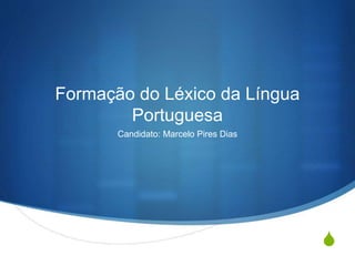 S
Formação do Léxico da Língua
Portuguesa
Candidato: Marcelo Pires Dias
 