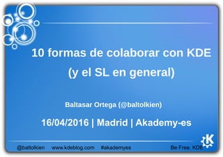 Be Free. KDE@baltolkien #akademyeswww.kdeblog.com
10 formas de colaborar con KDE
(y el SL en general)
Baltasar Ortega (@baltolkien)
16/04/2016 | Madrid | Akademy-es
 