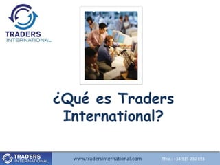 ¿Qué es Traders
 International?

  www.tradersinternational.com
     www.tradersinternational.comTfno.:Tfno.: +34030 693 693
                                        +34 915 915 030
 