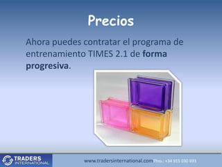 Precios
Ahora puedes contratar el programa de
entrenamiento TIMES 2.1 de forma
progresiva.




             www.tradersinternational.comTfno.: +34 915 030 693
 