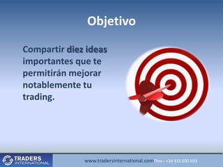 Objetivo
Compartir diez ideas
importantes que te
permitirán mejorar
notablemente tu
trading.




              www.tradersinternational.comTfno.: +34 915 030 693
 