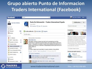 Grupo abierto Punto de Informacion
 Traders International (Facebook)




          www.tradersinternational.com
             www.tradersinternational.comTfno.:Tfno.: +34030 693 693
                                                +34 915 915 030
 