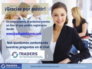 ¡Gracias por asistir!

• Os emplazamos al próximo evento
  on line al que podéis registraros
  desde:
  www.tradingdefuturos.com


  Nos quedamos contestando
  vuestras preguntas en el chat




                    www.tradersinternational.com
                       www.tradersinternational.comTfno.:Tfno.: +34030 693 693
                                                          +34 915 915 030
 
