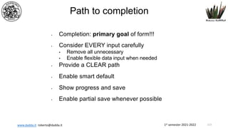 1st semester 2021-2022
www.dadda.it roberto@dadda.it
Path to completion
• Completion: primary goal of form!!!
• Consider EVERY input carefully
• Remove all unnecessary
• Enable flexible data input when needed
• Provide a CLEAR path
• Enable smart default
• Show progress and save
• Enable partial save whenever possible
113
 