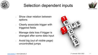 1st semester 2021-2022
www.dadda.it roberto@dadda.it
Selection dependent inputs
• Show clear relation between
options
• Clearly associate trigger with
triggered fields
• Manage data loss if trigger is
changed after some data input
• Avoid big (out of visible page)
uncontrolled jumps
130
 