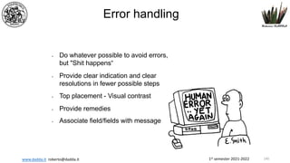 1st semester 2021-2022
www.dadda.it roberto@dadda.it
Error handling
• Do whatever possible to avoid errors,
but "Shit happens“
• Provide clear indication and clear
resolutions in fewer possible steps
• Top placement - Visual contrast
• Provide remedies
• Associate field/fields with message
140
 