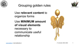 1st semester 2021-2022
www.dadda.it roberto@dadda.it
Grouping golden rules
Use relevant content to
organize forms
Use MINIMUM amount
of visual elements
necessary to
communicate useful
relationship
40
 