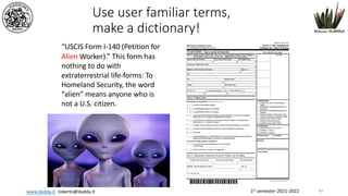 1st semester 2021-2022
www.dadda.it roberto@dadda.it
Use user familiar terms,
make a dictionary!
“USCIS Form I-140 (Petition for
Alien Worker).” This form has
nothing to do with
extraterrestrial life-forms: To
Homeland Security, the word
“alien” means anyone who is
not a U.S. citizen.
49
 