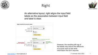 1st semester 2021-2022
www.dadda.it roberto@dadda.it
An alternative layout, right aligns the input field
labels so the association between input field
and label is clear.
However, the resulting left rag of
the labels may reduce the effectives
of a quick scan to see what
information the form requires.
Right
53
 