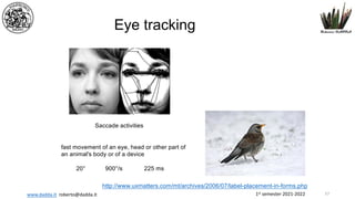 1st semester 2021-2022
www.dadda.it roberto@dadda.it
Eye tracking
Saccade activities
fast movement of an eye, head or other part of
an animal's body or of a device
20° 900°/s 225 ms
http://www.uxmatters.com/mt/archives/2006/07/label-placement-in-forms.php
57
 